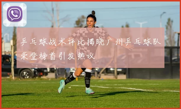 乒乓球战术评比揭晓广州乒乓球队荣登榜首引发热议