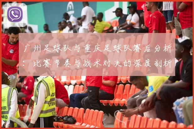 广州足球队与重庆足球队赛后分析：比赛节奏与战术对决的深度剖析
