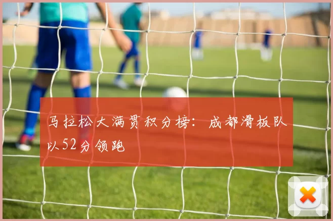 马拉松大满贯积分榜：成都滑板队以52分领跑