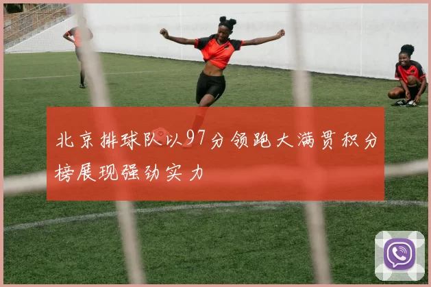 北京排球队以97分领跑大满贯积分榜展现强劲实力