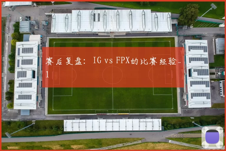 赛后复盘：IG vs FPX的比赛经验_1