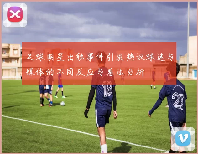 足球明星出轨事件引发热议球迷与媒体的不同反应与看法分析