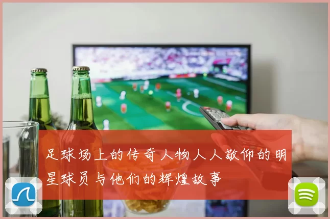 足球场上的传奇人物人人敬仰的明星球员与他们的辉煌故事