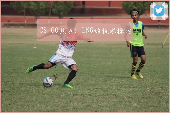 CS_GO焦点：LNG的技术探讨