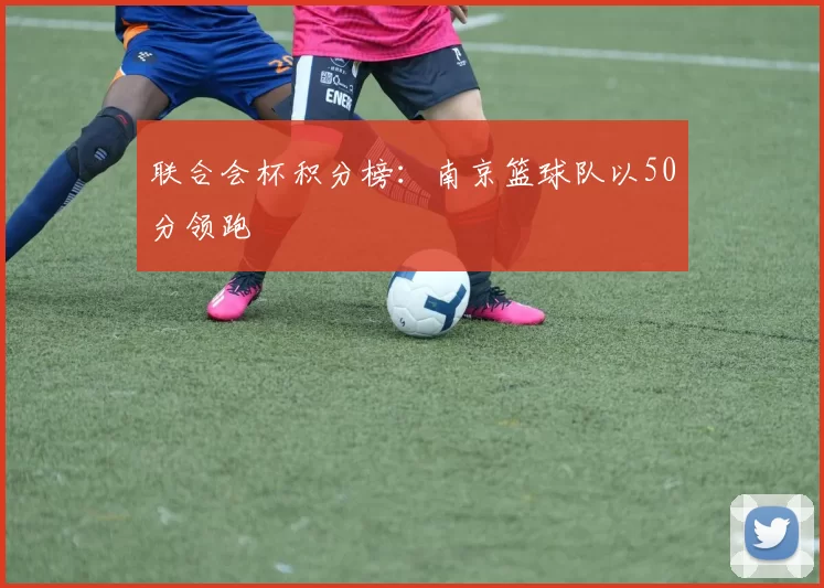 联合会杯积分榜：南京篮球队以50分领跑