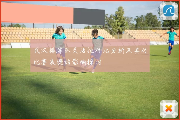 武汉排球队灵活性对比分析及其对比赛表现的影响探讨