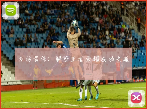 专访黄伟：解密王者荣耀成功之道