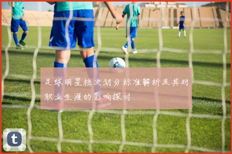 足球明星档次划分标准解析及其对职业生涯的影响探讨