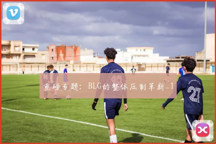 重磅专题：BLG的整体压制革新_1